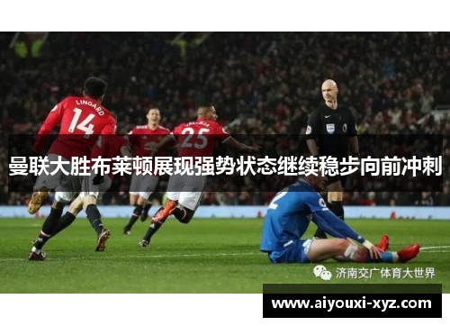 曼联大胜布莱顿展现强势状态继续稳步向前冲刺