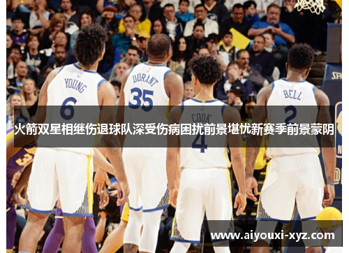 火箭双星相继伤退球队深受伤病困扰前景堪忧新赛季前景蒙阴