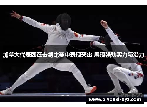 加拿大代表团在击剑比赛中表现突出 展现强劲实力与潜力