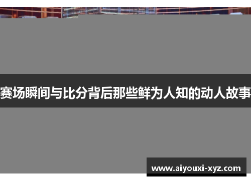赛场瞬间与比分背后那些鲜为人知的动人故事
