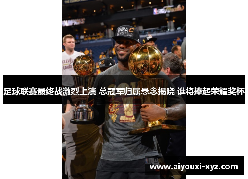 足球联赛最终战激烈上演 总冠军归属悬念揭晓 谁将捧起荣耀奖杯