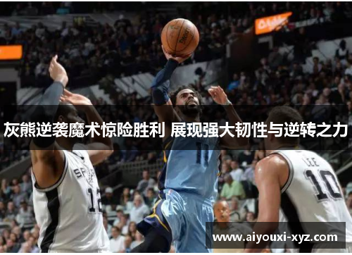 灰熊逆袭魔术惊险胜利 展现强大韧性与逆转之力