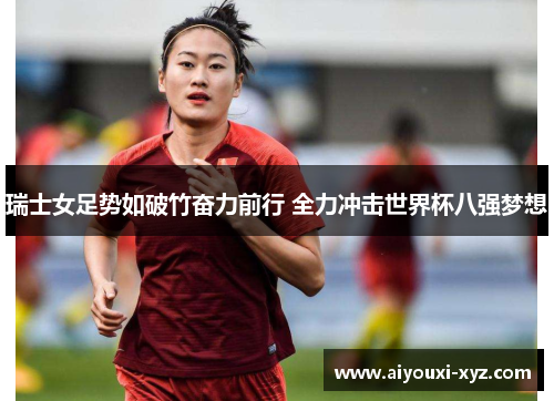 瑞士女足势如破竹奋力前行 全力冲击世界杯八强梦想