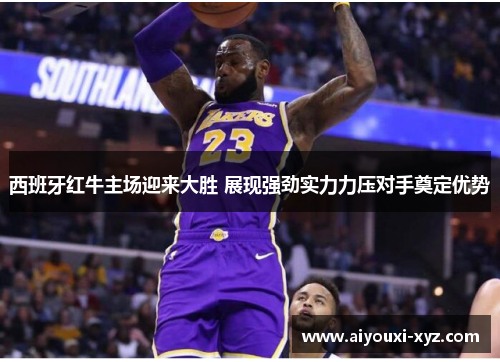 西班牙红牛主场迎来大胜 展现强劲实力力压对手奠定优势