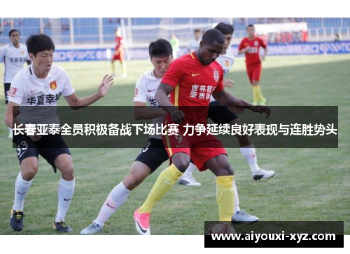 长春亚泰全员积极备战下场比赛 力争延续良好表现与连胜势头