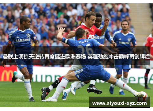 曼联上演惊天逆转再度挺进欧洲赛场 英超劲旅冲击巅峰再创辉煌
