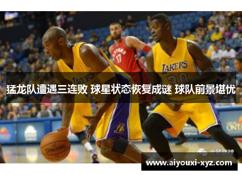猛龙队遭遇三连败 球星状态恢复成谜 球队前景堪忧
